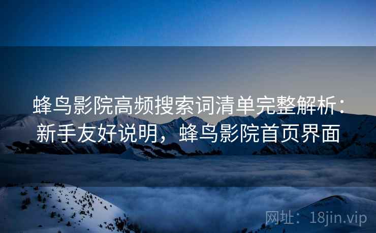 蜂鸟影院高频搜索词清单完整解析:新手友好说明,蜂鸟影院首页界面 蜂鸟影院高频搜索词清单完整解析:新手友好说明,蜂鸟影院首页界面