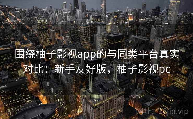 围绕柚子影视app的与同类平台真实对比:新手友好版,柚子影视pc 围绕柚子影视app的与同类平台真实对比:新手友好版,柚子影视pc