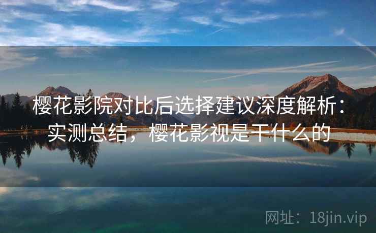 樱花影院对比后选择建议深度解析：实测总结，樱花影视是干什么的