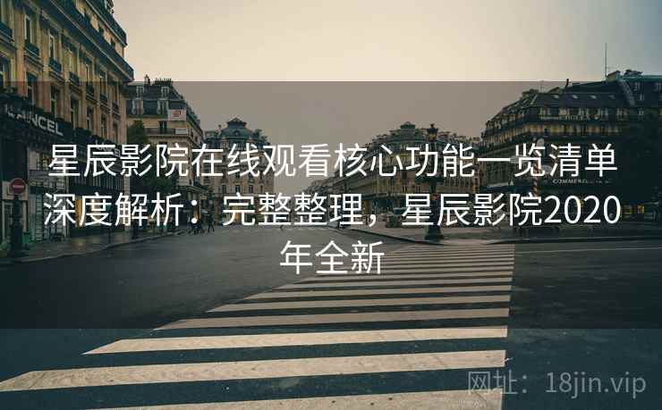 星辰影院在线观看核心功能一览清单深度解析：完整整理，星辰影院2020年全新