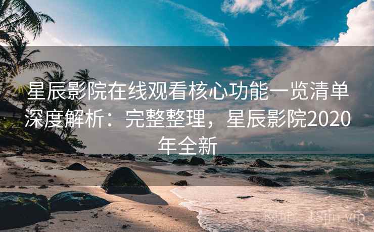 星辰影院在线观看核心功能一览清单深度解析：完整整理，星辰影院2020年全新