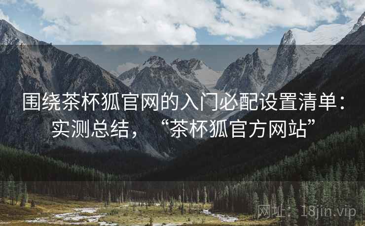 围绕茶杯狐官网的入门必配设置清单:实测总结,“茶杯狐官方网站” 围绕茶杯狐官网的入门必配设置清单:实测总结,“茶杯狐官方网站”