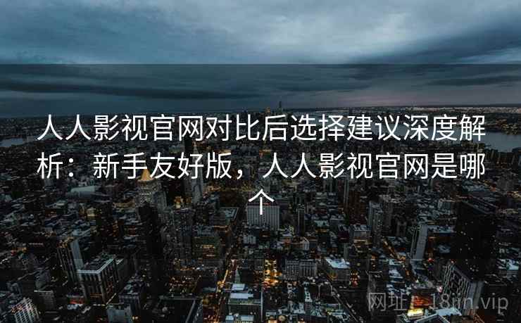 人人影视官网对比后选择建议深度解析:新手友好版,人人影视官网是哪个 人人影视官网对比后选择建议深度解析:新手友好版,人人影视官网是哪个