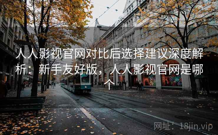 人人影视官网对比后选择建议深度解析：新手友好版，人人影视官网是哪个