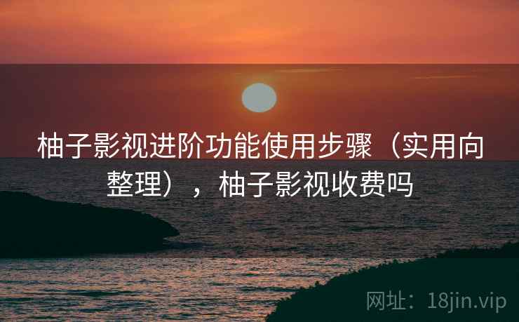 柚子影视进阶功能使用步骤(实用向整理),柚子影视收费吗 柚子影视进阶功能使用步骤(实用向整理),柚子影视收费吗