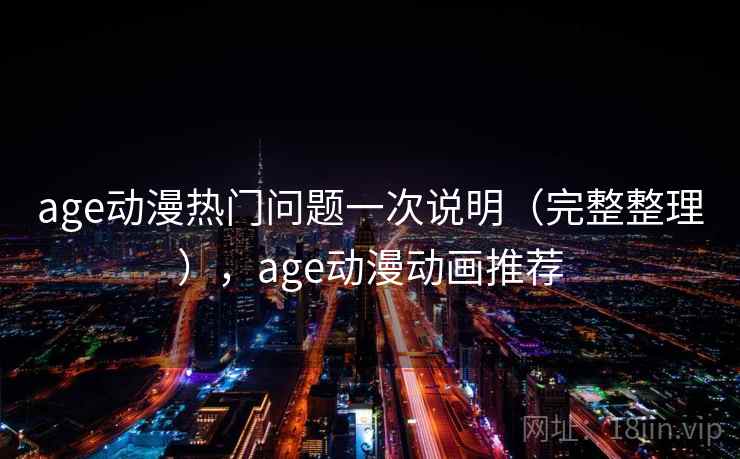 age动漫热门问题一次说明（完整整理），age动漫动画推荐