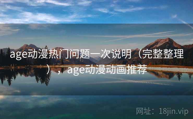 age动漫热门问题一次说明（完整整理），age动漫动画推荐