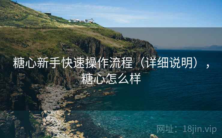 糖心新手快速操作流程(详细说明),糖心怎么样 糖心新手快速操作流程(详细说明),糖心怎么样