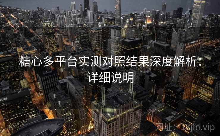 糖心多平台实测对照结果深度解析：详细说明
