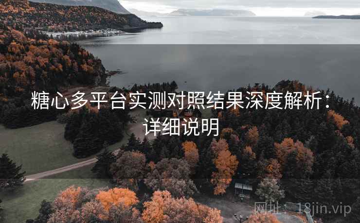 糖心多平台实测对照结果深度解析：详细说明