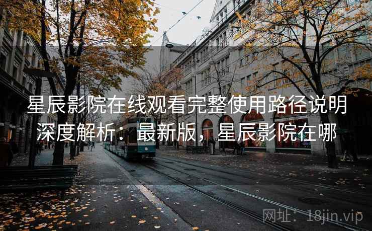 星辰影院在线观看完整使用路径说明深度解析：最新版，星辰影院在哪