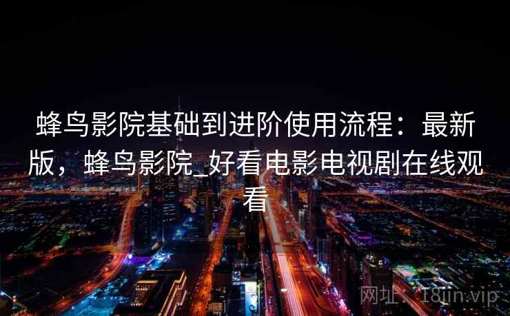 蜂鸟影院基础到进阶使用流程:最新版,蜂鸟影院_好看电影电视剧在线观看 蜂鸟影院基础到进阶使用流程:最新版,蜂鸟影院_好看电影电视剧在线观看