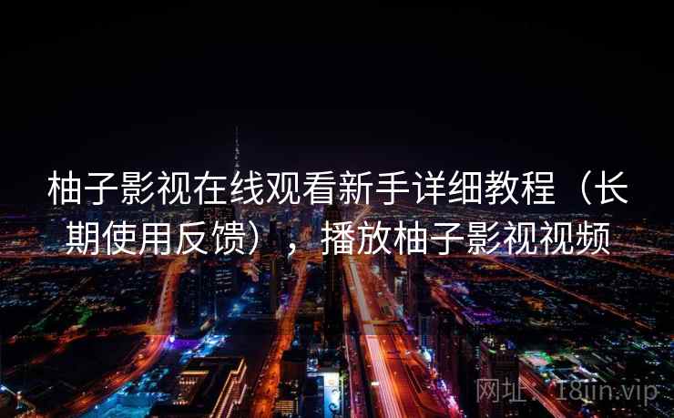 柚子影视在线观看新手详细教程(长期使用反馈),播放柚子影视视频 柚子影视在线观看新手详细教程(长期使用反馈),播放柚子影视视频