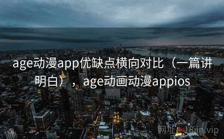 age动漫app优缺点横向对比(一篇讲明白),age动画动漫appios age动漫app优缺点横向对比(一篇讲明白),age动画动漫appios