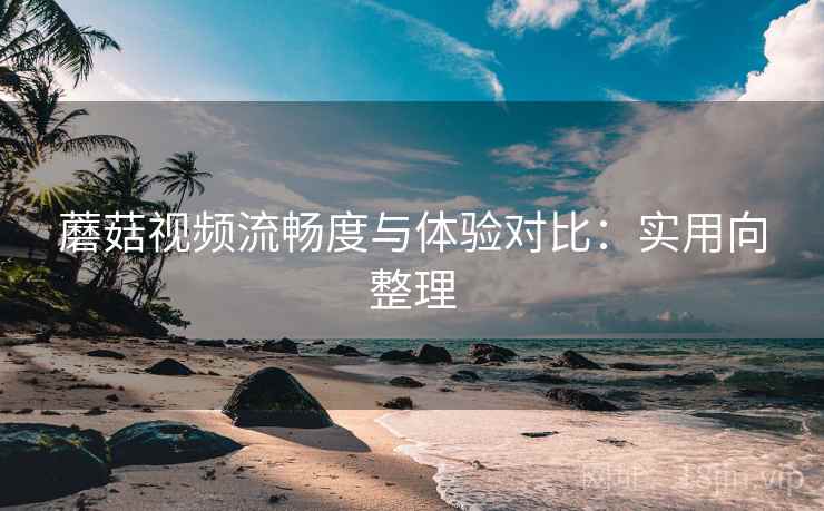 蘑菇视频流畅度与体验对比:实用向整理 蘑菇视频流畅度与体验对比:实用向整理