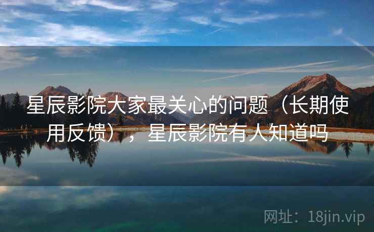 星辰影院大家最关心的问题（长期使用反馈），星辰影院有人知道吗