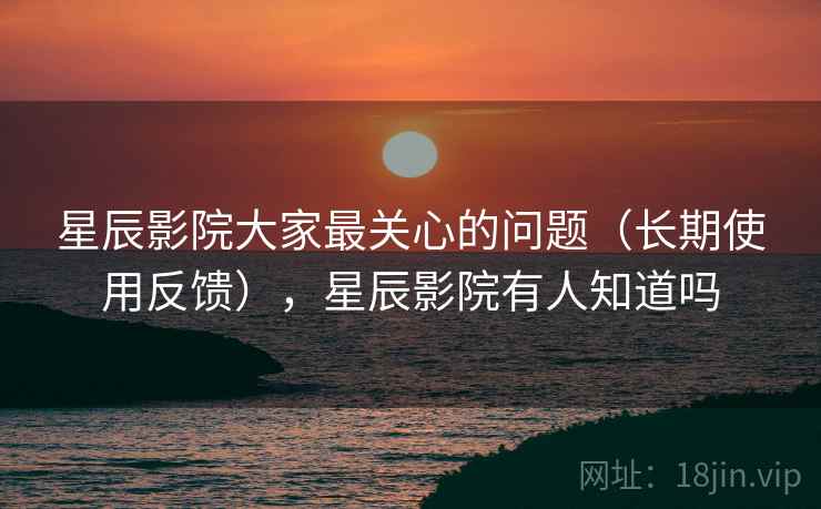 星辰影院大家最关心的问题(长期使用反馈),星辰影院有人知道吗 星辰影院大家最关心的问题(长期使用反馈),星辰影院有人知道吗