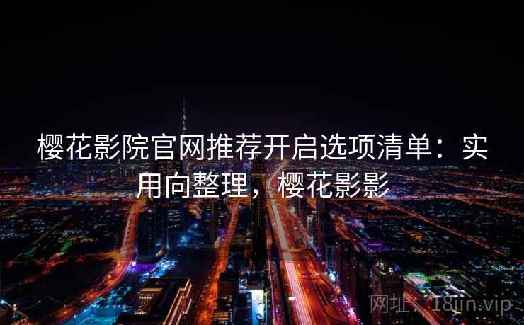 樱花影院官网推荐开启选项清单：实用向整理，樱花影影