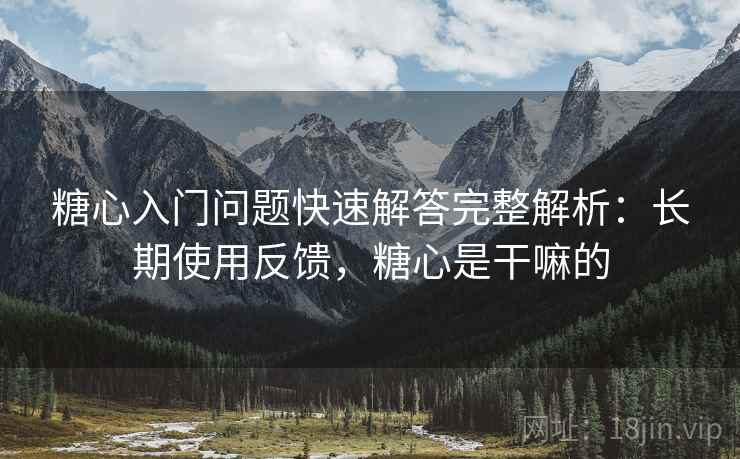 糖心入门问题快速解答完整解析:长期使用反馈,糖心是干嘛的 糖心入门问题快速解答完整解析:长期使用反馈,糖心是干嘛的
