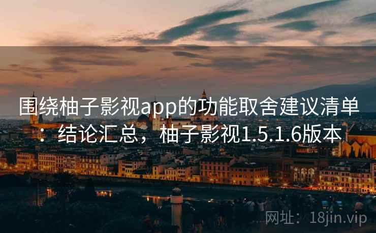 围绕柚子影视app的功能取舍建议清单：结论汇总，柚子影视1.5.1.6版本