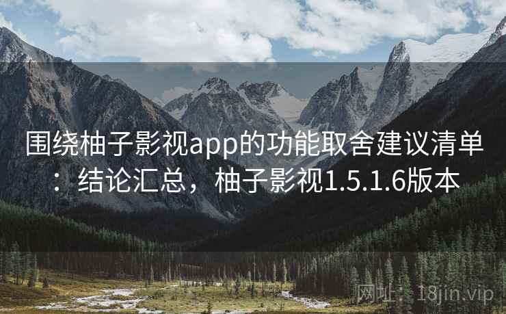 围绕柚子影视app的功能取舍建议清单:结论汇总,柚子影视1.5.1.6版本 围绕柚子影视app的功能取舍建议清单:结论汇总,柚子影视1.5.1.6版本