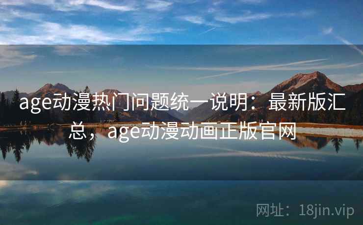 age动漫热门问题统一说明:最新版汇总,age动漫动画正版官网 age动漫热门问题统一说明:最新版汇总,age动漫动画正版官网