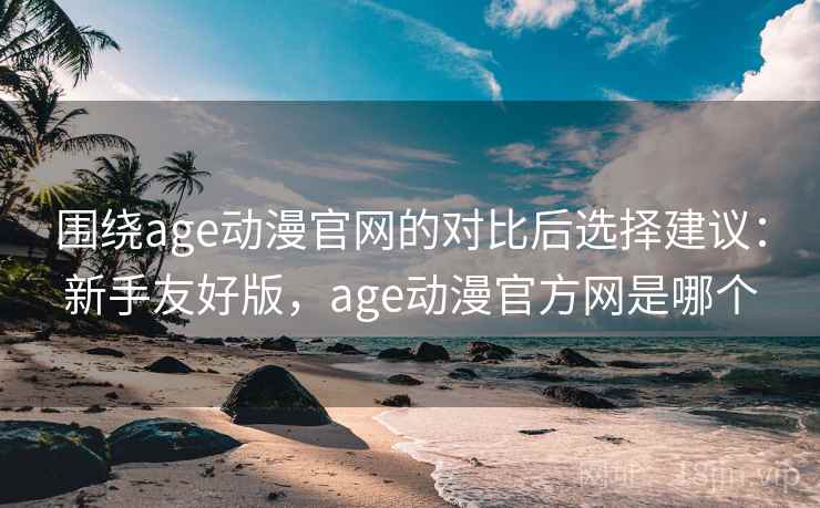 围绕age动漫官网的对比后选择建议:新手友好版,age动漫官方网是哪个 围绕age动漫官网的对比后选择建议:新手友好版,age动漫官方网是哪个