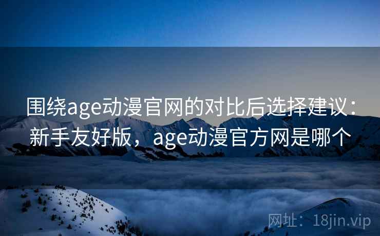 围绕age动漫官网的对比后选择建议:新手友好版,age动漫官方网是哪个 围绕age动漫官网的对比后选择建议:新手友好版,age动漫官方网是哪个