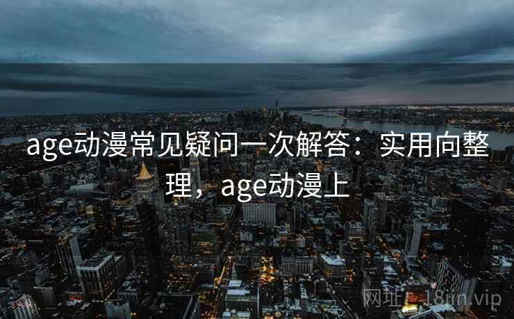 age动漫常见疑问一次解答：实用向整理，age动漫上