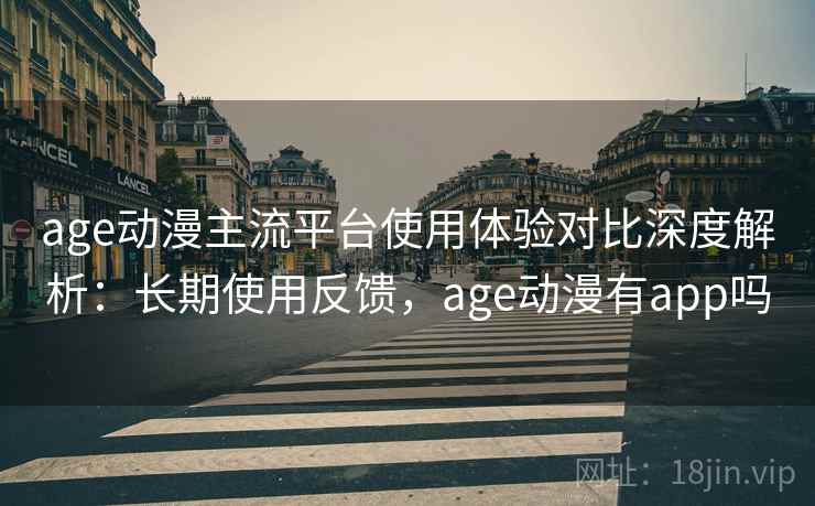 age动漫主流平台使用体验对比深度解析：长期使用反馈，age动漫有app吗