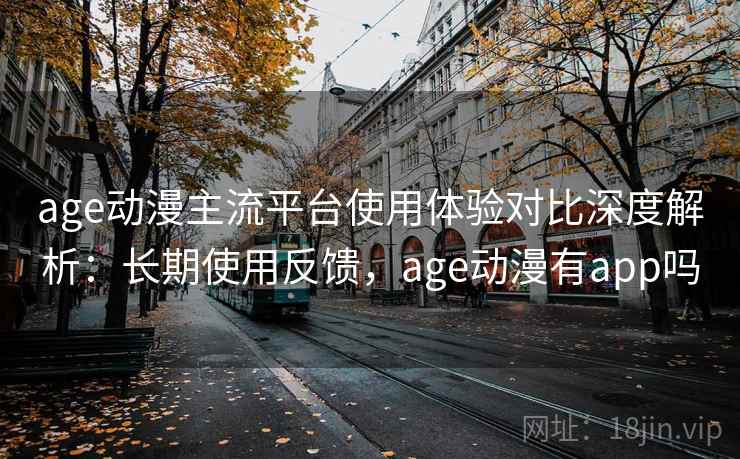 age动漫主流平台使用体验对比深度解析：长期使用反馈，age动漫有app吗