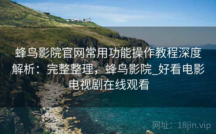蜂鸟影院官网常用功能操作教程深度解析：完整整理，蜂鸟影院_好看电影电视剧在线观看
