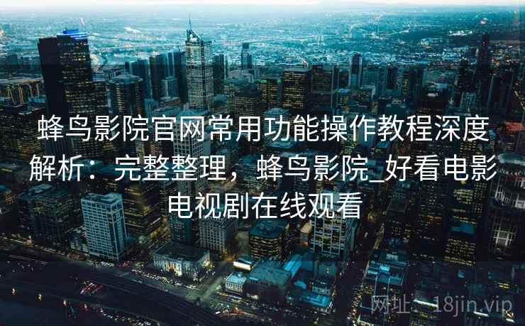 蜂鸟影院官网常用功能操作教程深度解析:完整整理,蜂鸟影院_好看电影电视剧在线观看 蜂鸟影院官网常用功能操作教程深度解析:完整整理,蜂鸟影院_好看电影电视剧在线观看