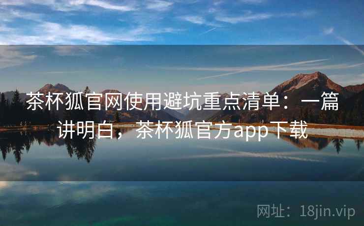 茶杯狐官网使用避坑重点清单：一篇讲明白，茶杯狐官方app下载