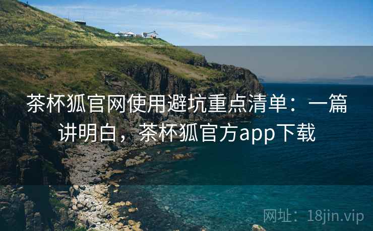茶杯狐官网使用避坑重点清单:一篇讲明白,茶杯狐官方app下载 茶杯狐官网使用避坑重点清单:一篇讲明白,茶杯狐官方app下载