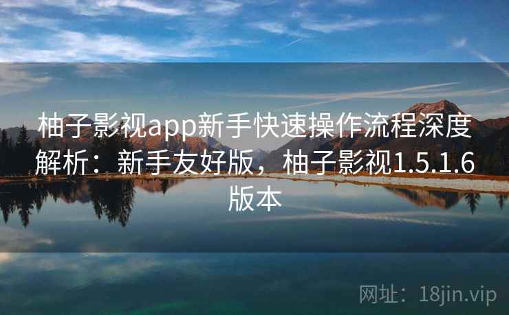 柚子影视app新手快速操作流程深度解析：新手友好版，柚子影视1.5.1.6版本