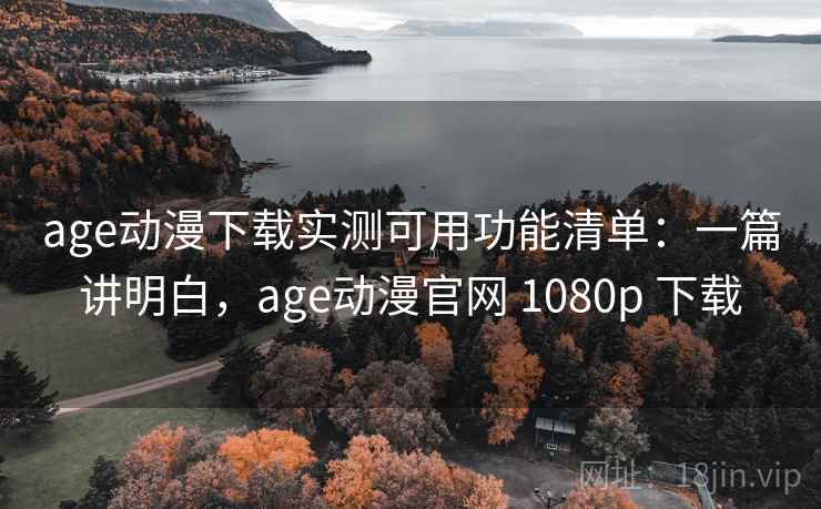 age动漫下载实测可用功能清单:一篇讲明白,age动漫官网 1080p 下载 age动漫下载实测可用功能清单:一篇讲明白,age动漫官网 1080p 下载