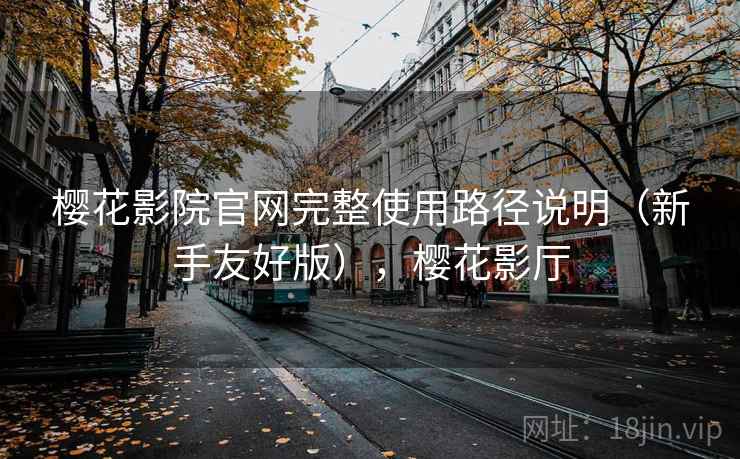 樱花影院官网完整使用路径说明（新手友好版），樱花影厅