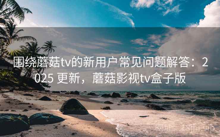 围绕蘑菇tv的新用户常见问题解答:2025 更新,蘑菇影视tv盒子版 围绕蘑菇tv的新用户常见问题解答:2025 更新,蘑菇影视tv盒子版