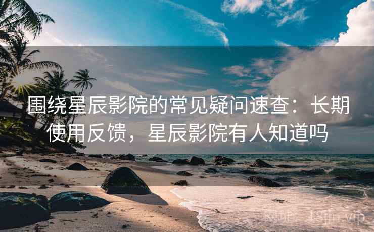 围绕星辰影院的常见疑问速查:长期使用反馈,星辰影院有人知道吗 围绕星辰影院的常见疑问速查:长期使用反馈,星辰影院有人知道吗