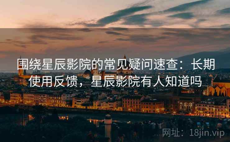 围绕星辰影院的常见疑问速查:长期使用反馈,星辰影院有人知道吗 围绕星辰影院的常见疑问速查:长期使用反馈,星辰影院有人知道吗