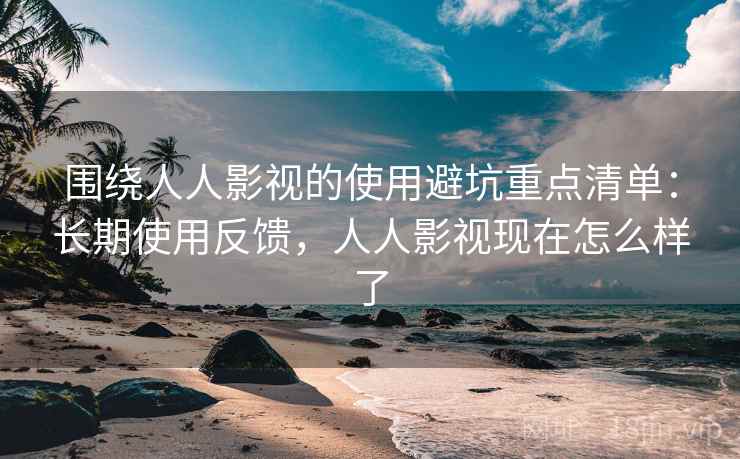 围绕人人影视的使用避坑重点清单:长期使用反馈,人人影视现在怎么样了 围绕人人影视的使用避坑重点清单:长期使用反馈,人人影视现在怎么样了