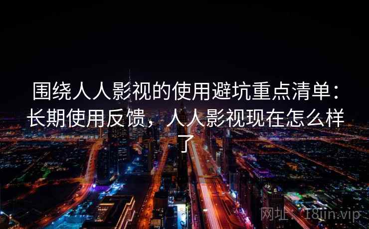 围绕人人影视的使用避坑重点清单:长期使用反馈,人人影视现在怎么样了 围绕人人影视的使用避坑重点清单:长期使用反馈,人人影视现在怎么样了