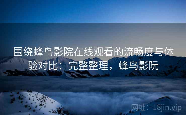 围绕蜂鸟影院在线观看的流畅度与体验对比:完整整理,蜂鸟影阮 围绕蜂鸟影院在线观看的流畅度与体验对比:完整整理,蜂鸟影阮