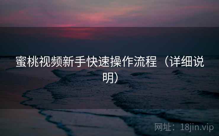 蜜桃视频新手快速操作流程(详细说明) 蜜桃视频新手快速操作流程(详细说明)