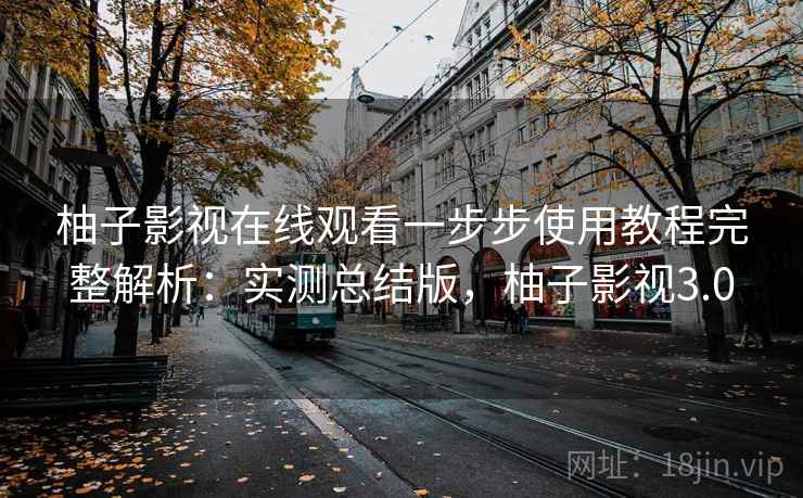柚子影视在线观看一步步使用教程完整解析:实测总结版,柚子影视3.0 柚子影视在线观看一步步使用教程完整解析:实测总结版,柚子影视3.0