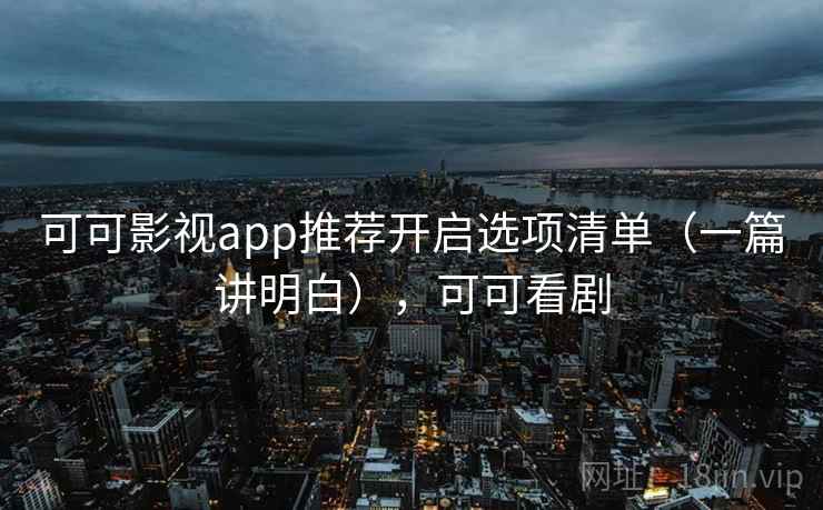 可可影视app推荐开启选项清单(一篇讲明白),可可看剧 可可影视app推荐开启选项清单(一篇讲明白),可可看剧