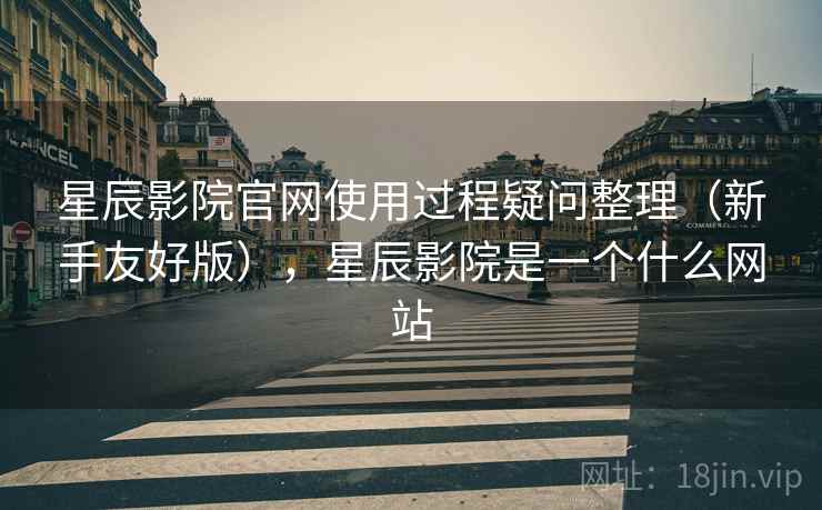 星辰影院官网使用过程疑问整理(新手友好版),星辰影院是一个什么网站 星辰影院官网使用过程疑问整理(新手友好版),星辰影院是一个什么网站