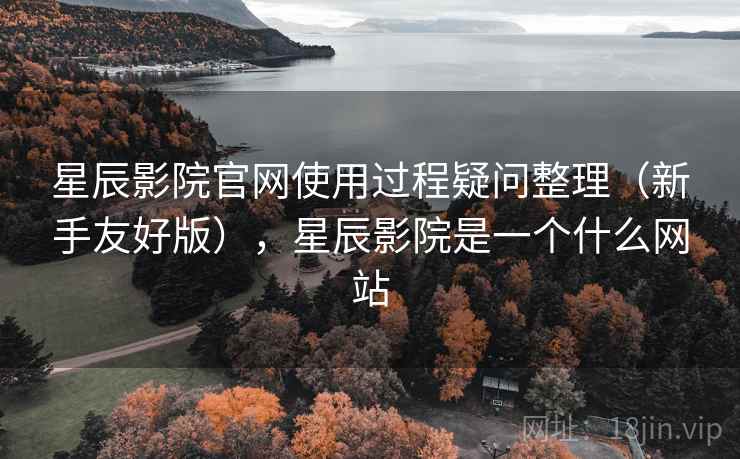 星辰影院官网使用过程疑问整理(新手友好版),星辰影院是一个什么网站 星辰影院官网使用过程疑问整理(新手友好版),星辰影院是一个什么网站