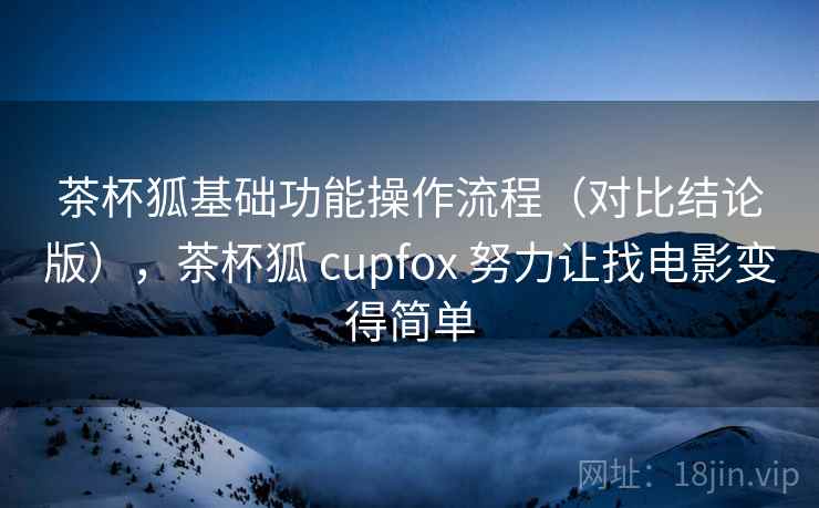 茶杯狐基础功能操作流程(对比结论版),茶杯狐 cupfox 努力让找电影变得简单 茶杯狐基础功能操作流程(对比结论版),茶杯狐 cupfox 努力让找电影变得简单